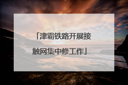 津霸铁路开展接触网集中修工作