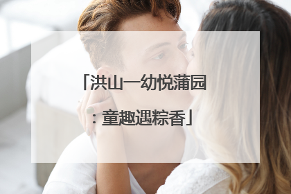 洪山一幼悦蒲园：童趣遇粽香