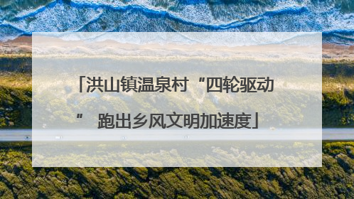 洪山镇温泉村“四轮驱动” 跑出乡风文明加速度