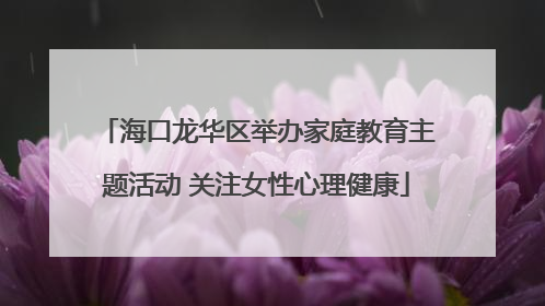 海口龙华区举办家庭教育主题活动 关注女性心理健康