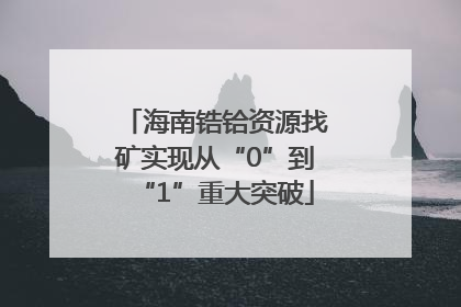 海南锆铪资源找矿实现从“0”到“1”重大突破