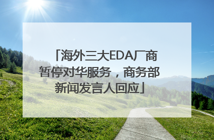 海外三大EDA厂商暂停对华服务，商务部新闻发言人回应
