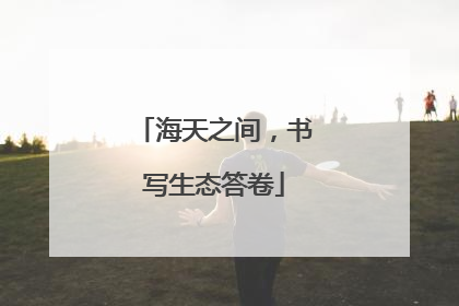 海天之间，书写生态答卷