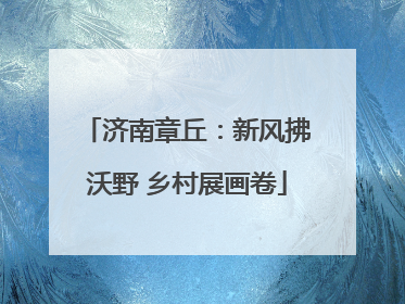 济南章丘：新风拂沃野 乡村展画卷