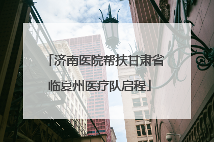 济南医院帮扶甘肃省临夏州医疗队启程