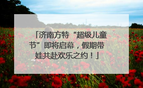 济南方特“超级儿童节”即将启幕，假期带娃共赴欢乐之约！