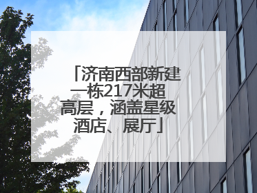 济南西部新建一栋217米超高层，涵盖星级酒店、展厅