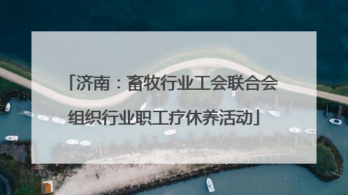 济南：畜牧行业工会联合会组织行业职工疗休养活动