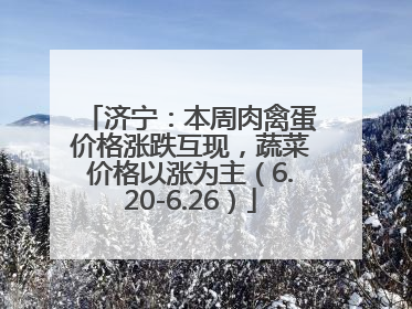 济宁：本周肉禽蛋价格涨跌互现，蔬菜价格以涨为主（6.20-6.26）