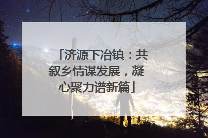 济源下冶镇：共叙乡情谋发展，凝心聚力谱新篇