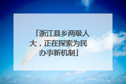 浙江县乡两级人大，正在探索为民办事新机制