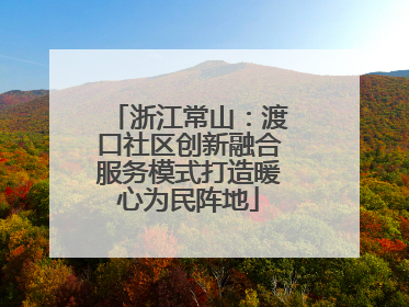 浙江常山：渡口社区创新融合服务模式打造暖心为民阵地