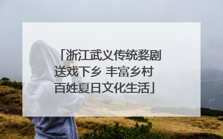 浙江武义传统婺剧送戏下乡 丰富乡村百姓夏日文化生活
