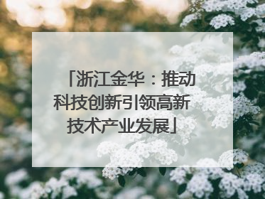 浙江金华：推动科技创新引领高新技术产业发展