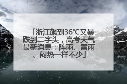 浙江飙到36℃又暴跌到二字头，高考天气最新消息：阵雨、雷雨、闷热一样不少