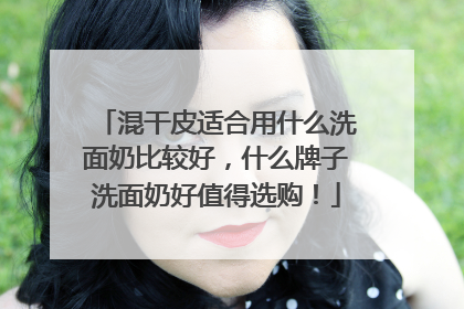 混干皮适合用什么洗面奶比较好，什么牌子洗面奶好值得选购！
