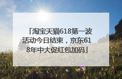 淘宝天猫618第一波活动今日结束，京东618年中大促红包加码