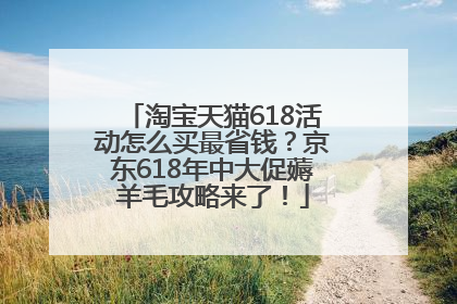 淘宝天猫618活动怎么买最省钱？京东618年中大促薅羊毛攻略来了！