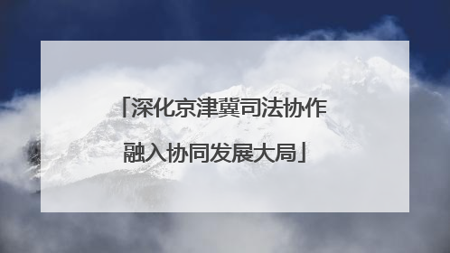 深化京津冀司法协作 融入协同发展大局