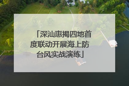深汕惠揭四地首度联动开展海上防台风实战演练