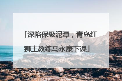深陷保级泥潭，青岛红狮主教练马永康下课