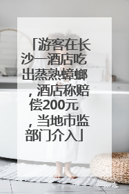 游客在长沙一酒店吃出蒸熟蟑螂，酒店称赔偿200元，当地市监部门介入