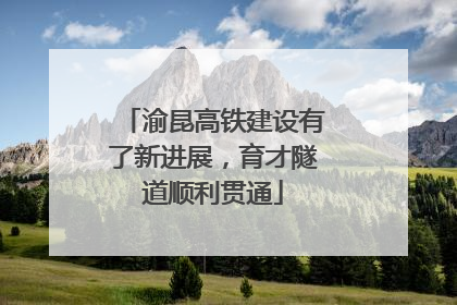 渝昆高铁建设有了新进展，育才隧道顺利贯通