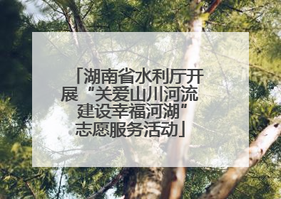 湖南省水利厅开展“关爱山川河流 建设幸福河湖”志愿服务活动