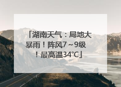 湖南天气：局地大暴雨！阵风7～9级！最高温34℃
