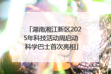 湖南湘江新区2025年科技活动周启动 科学巴士首次亮相