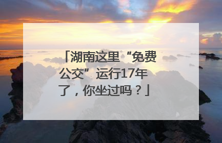 湖南这里“免费公交”运行17年了，你坐过吗？