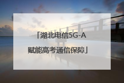 湖北电信5G-A赋能高考通信保障