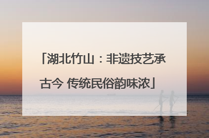 湖北竹山：非遗技艺承古今 传统民俗韵味浓