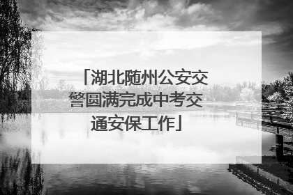 湖北随州公安交警圆满完成中考交通安保工作