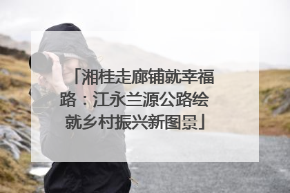 湘桂走廊铺就幸福路：江永兰源公路绘就乡村振兴新图景
