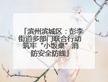 滨州滨城区：彭李街道多部门联合行动 筑牢“小饭桌”消防安全防线