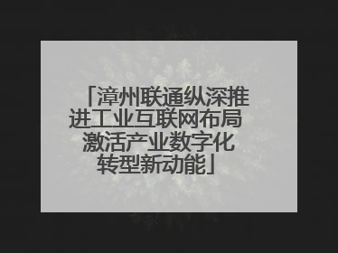 漳州联通纵深推进工业互联网布局 激活产业数字化转型新动能