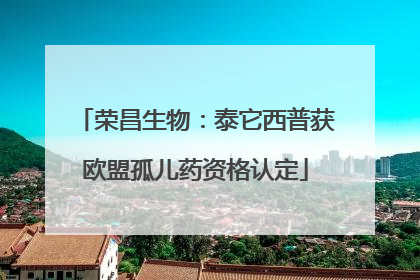 荣昌生物：泰它西普获欧盟孤儿药资格认定