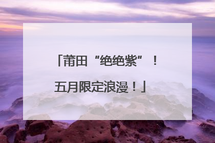 莆田“绝绝紫”！五月限定浪漫！