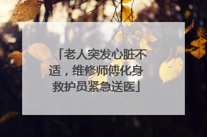 老人突发心脏不适，维修师傅化身救护员紧急送医