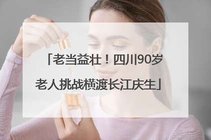 老当益壮！四川90岁老人挑战横渡长江庆生
