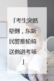 考生突然晕倒，东新民警推轮椅送他进考场