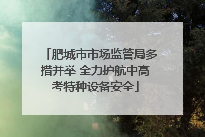 肥城市市场监管局多措并举 全力护航中高考特种设备安全