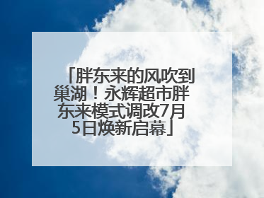 胖东来的风吹到巢湖！永辉超市胖东来模式调改7月5日焕新启幕