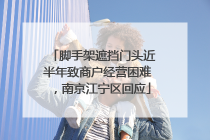 脚手架遮挡门头近半年致商户经营困难，南京江宁区回应