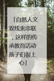 自然人文双线索串联，这样的传承教育活动孩子们很上心