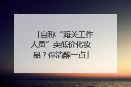 自称“海关工作人员”卖低价化妆品？你清醒一点