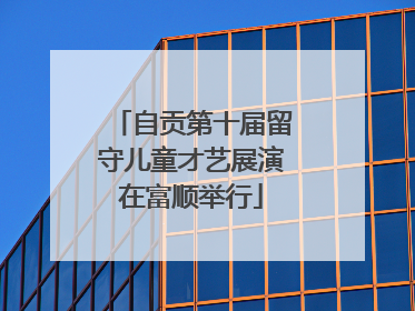 自贡第十届留守儿童才艺展演在富顺举行
