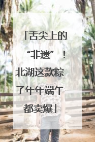 舌尖上的“非遗”！北湖这款粽子年年端午都卖爆