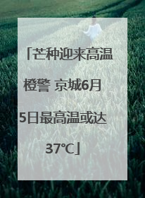 芒种迎来高温橙警 京城6月5日最高温或达37℃